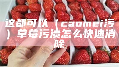 这都可以（caomei污）草莓污渍怎么快速消除