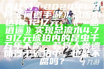 吉比特：2024年1-9月《问道手游》总流水达16.12亿元，《一念逍遥》实现总流水4.79亿元琥珀内的昆虫千万年不腐，若将人类遗体置于琥珀中，也能不腐吗？