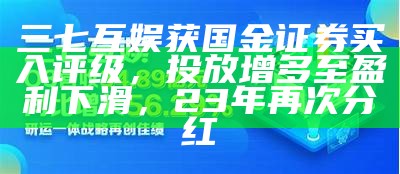 三七互娱获国金证券买入评级，投放增多至盈利下滑，23年再次分红