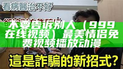 不要告诉别人（999在线视频）最美情侣免费视频播放动漫