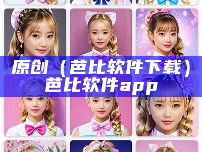 原创（芭比软件下载）芭比软件app（芭比app最新下载地址）