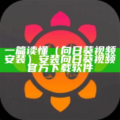 一篇读懂（向日葵视频安装）安装向日葵视频官方下载软件（安装向日葵视频app官方下载）