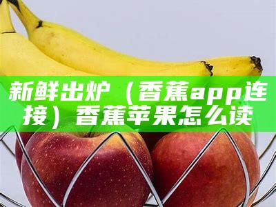 新鲜出炉（香蕉app连接）香蕉苹果怎么读