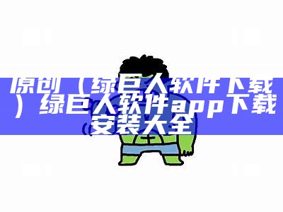 原创（绿巨人软件下载）绿巨人软件app下载安装大全