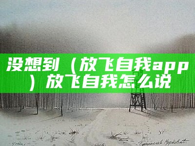 没想到（放飞自我app）放飞自我怎么说（放飞自我是啥意思?）