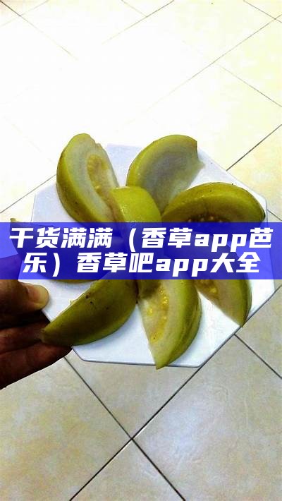 干货满满（香草app芭乐）香草吧app大全（香草吧下载）