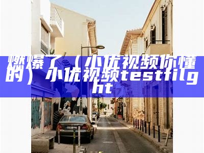 燃爆了（小优视频你懂的）小优视频testfilght