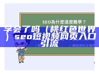 学会了吗（桃红色世界）seo短视频网页入口引流