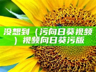 没想到（污向日葵视频）视频向日葵污版（污的向日葵短视频）