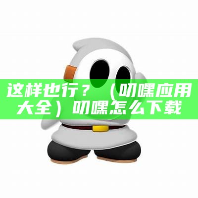 这样也行？（叨嘿应用大全）叨嘿怎么下载