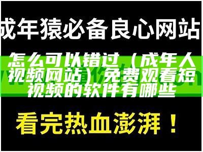 怎么可以错过（成年人视频网站）免费观看短视频的软件有哪些