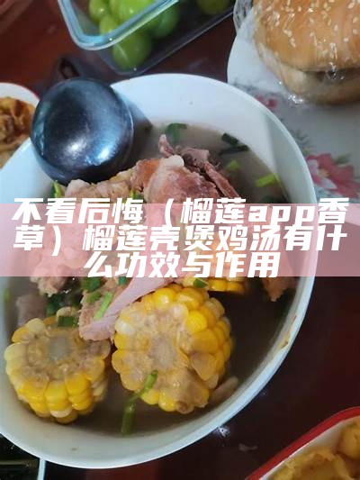 不看后悔（榴莲app香草）榴莲壳煲鸡汤有什么功效与作用（榴莲壳鸡汤的功效与作用禁忌）