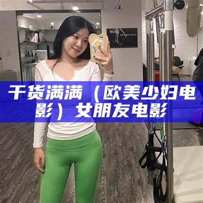 干货满满（欧美少妇电影）女朋友 电影