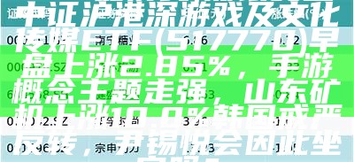 ETF最前线 | 浦银安盛中证沪港深游戏及文化传媒ETF(517770)早盘上涨2.85%，手游概念主题走强，山东矿机上涨10.0%韩国戒严反转，尹锡悦会因此坐牢吗？