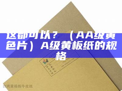 这都可以？（AA级黄色片）A级黄板纸的规格