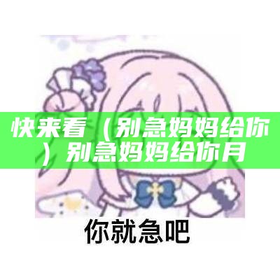 快来看（别急妈妈给你）别急妈妈给你月（别急妈妈全给你）