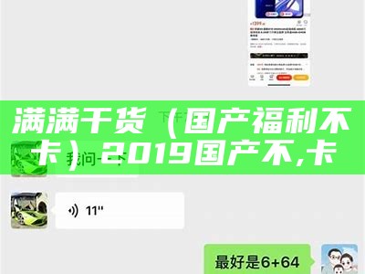 满满干货（国产福利不卡）2019国产不,卡（2021国产最新不）