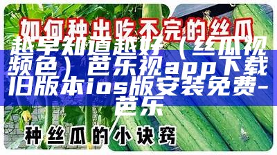 越早知道越好（丝瓜视频色）芭乐视app下载旧版本ios版安装免费-芭乐