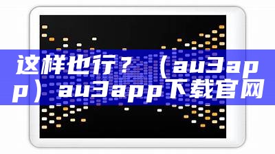 这样也行？（au3app）au3app下载官网（这样都行表情包）