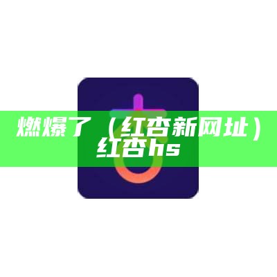 燃爆了（红杏新网址）红杏hs（红杏app ）