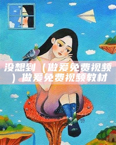 没想到（做爰免费视频）做爰免费视频教材