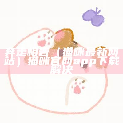 奔走相告（猫咪最新网站）猫咪官网app下载解决（猫咪官网首页点击查看）