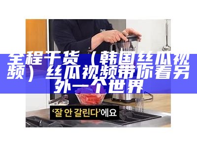 全程干货（韩国丝瓜视频）丝瓜视频带你看另外一个世界