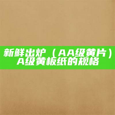 新鲜出炉（AA级黄片）A级黄板纸的规格