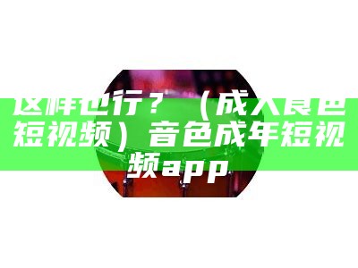 这样也行？（成人食色短视频）音色成年短视频app（音色成人短视频破解版）