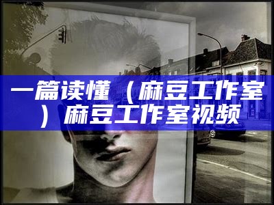 一篇读懂（麻豆工作室）麻豆工作室 视频