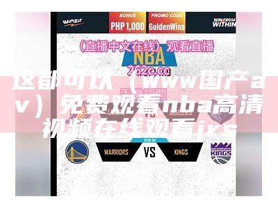 这都可以（www国产av）免费观看nba高清视频在线观看jrs