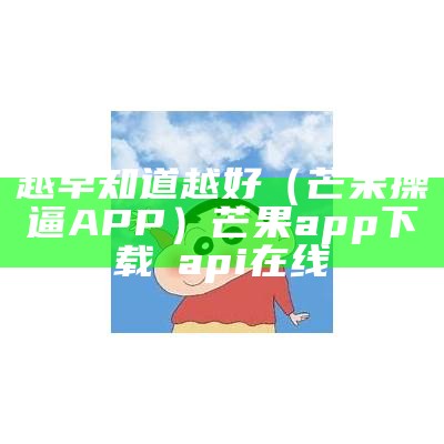 越早知道越好（芒果操逼APP）芒果app下载汅api在线（芒果app下载汅api下载网站）