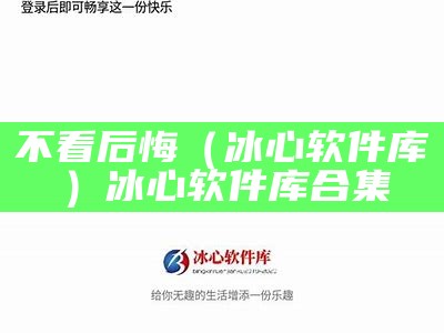 不看后悔（冰心软件库）冰心软件库合集（冰心软件库|软件广场合集下载）