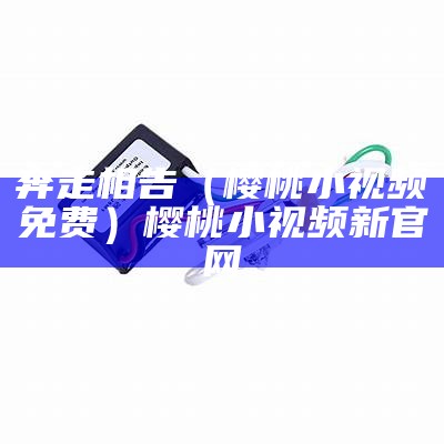 奔走相告（樱桃小视频免费）樱桃小视频新官网（樱桃小视频去哪了）