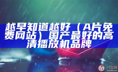 越早知道越好（A片免费网站）国产最好的高清播放机品牌