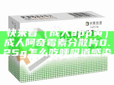 快来看（成人app黄）成人阿奇霉素分散片0.25g怎么吃呼吸道感染