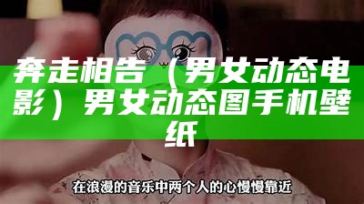 奔走相告（男女动态电影）男女动态图 手机壁纸