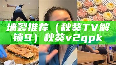 墙裂推荐（秋葵TV解锁9）秋葵v2qpk（秋葵tv app）