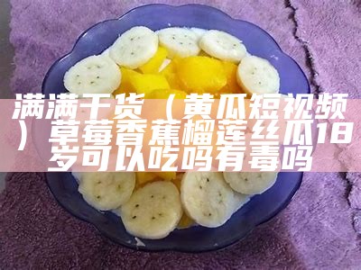 满满干货（黄瓜短视频）草莓香蕉榴莲丝瓜18岁可以吃吗有毒吗（草莓丝瓜向日葵黄瓜榴莲ios18）