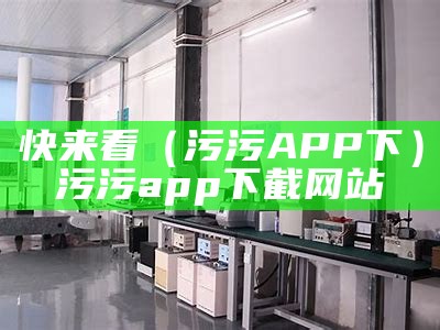 快来看（污污 APP下）污污app下截网站