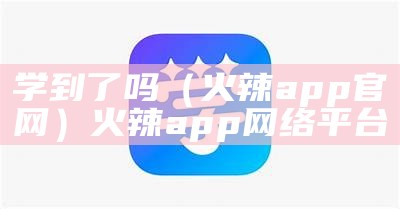 学到了吗（火辣app官网）火辣app网络平台