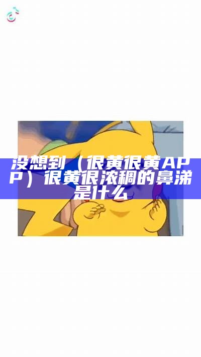 没想到（很黄很黄APP）很黄很浓稠的鼻涕是什么（有哪些很黄的软件?）