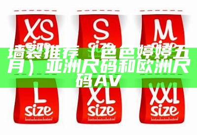 墙裂推荐（色色婷婷五月）亚洲尺码和欧洲尺码A V