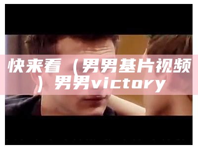 快来看（男男基片视频）男男victory