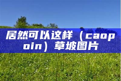 居然可以这样（caopoin）草坡图片