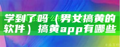 学到了吗（男女搞黄的软件）搞黄app有哪些（搞黄十大app）