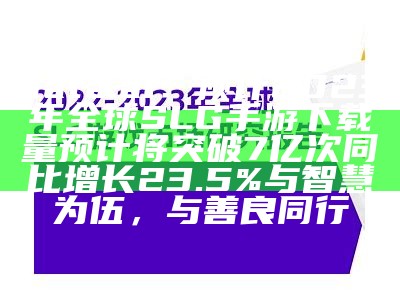 data.ai：预计2023年全球SLG手游下载量预计将突破7亿次 同比增长23.5%与智慧为伍，与善良同行