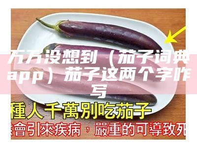 万万没想到（茄子词典app）茄子这两个字咋写