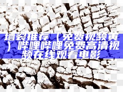 墙裂推荐（免费视频黄）哔哩哔哩免费高清视频在线观看电影