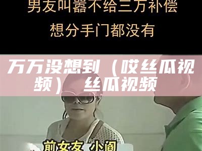 万万没想到（哎丝瓜视频）卐丝瓜视频卐卐